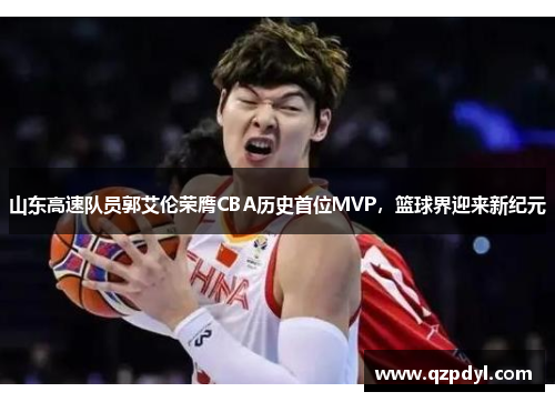 山东高速队员郭艾伦荣膺CBA历史首位MVP，篮球界迎来新纪元